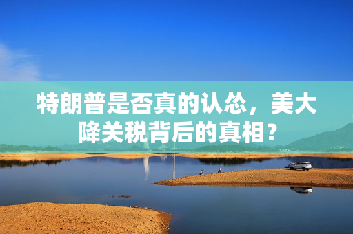 特朗普是否真的认怂，美大降关税背后的真相？