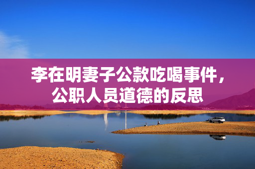 李在明妻子公款吃喝事件，公职人员道德的反思