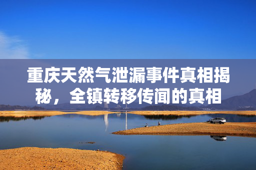 重庆天然气泄漏事件真相揭秘，全镇转移传闻的真相