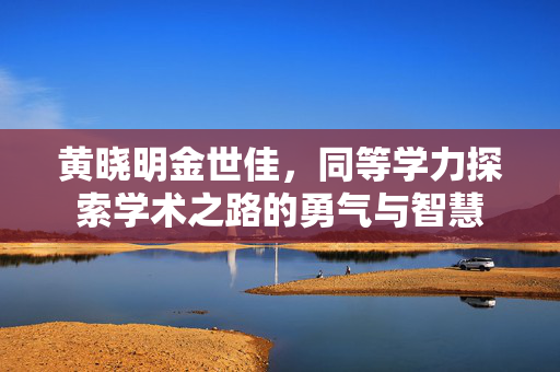 黄晓明金世佳，同等学力探索学术之路的勇气与智慧