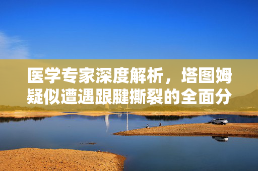 医学专家深度解析，塔图姆疑似遭遇跟腱撕裂的全面分析