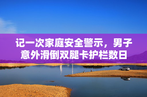 记一次家庭安全警示，男子意外滑倒双腿卡护栏数日