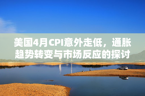 美国4月CPI意外走低，通胀趋势转变与市场反应的探讨