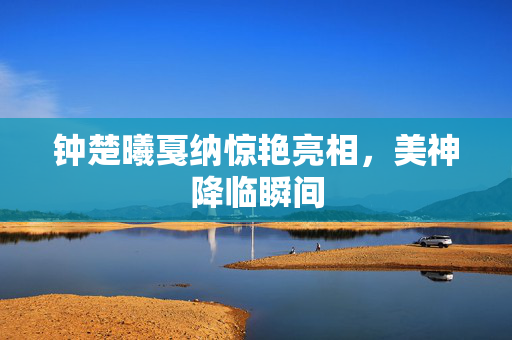 钟楚曦戛纳惊艳亮相，美神降临瞬间