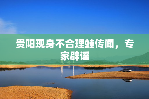 贵阳现身不合理蛙传闻，专家辟谣