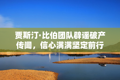 贾斯汀·比伯团队辟谣破产传闻，信心满满坚定前行