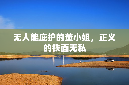 无人能庇护的董小姐，正义的铁面无私