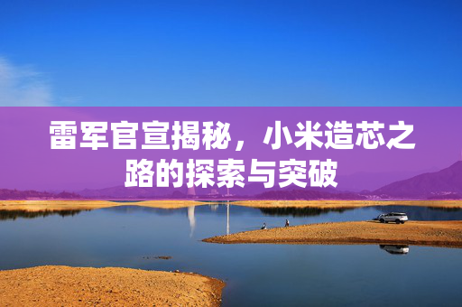雷军官宣揭秘，小米造芯之路的探索与突破