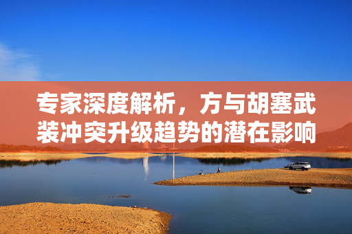 专家深度解析，方与胡塞武装冲突升级趋势的潜在影响