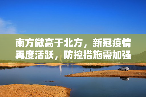 南方微高于北方，新冠疫情再度活跃，防控措施需加强