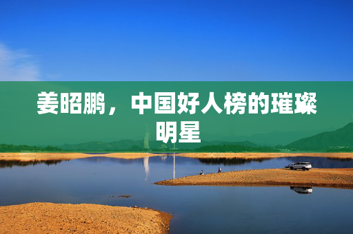 姜昭鹏，中国好人榜的璀璨明星