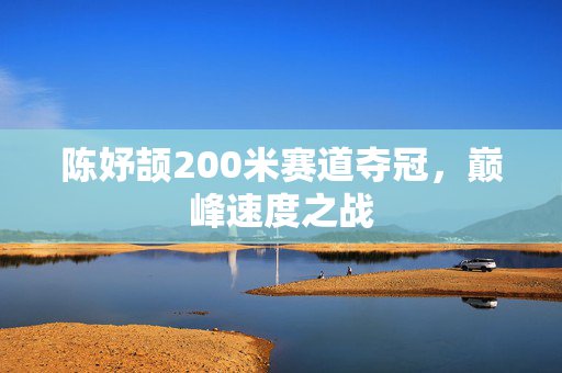 陈妤颉200米赛道夺冠，巅峰速度之战