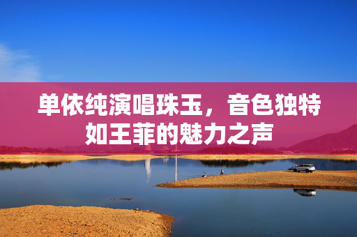 单依纯演唱珠玉，音色独特如王菲的魅力之声