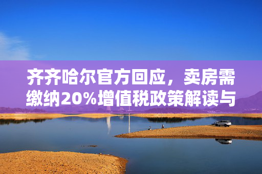 齐齐哈尔官方回应，卖房需缴纳20%增值税政策解读与影响分析