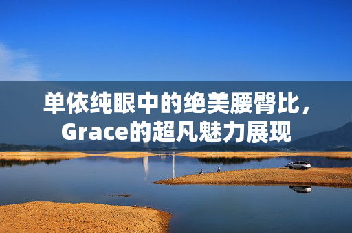 单依纯眼中的绝美腰臀比，Grace的超凡魅力展现