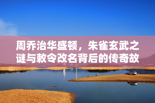 周乔治华盛顿，朱雀玄武之谜与敕令改名背后的传奇故事