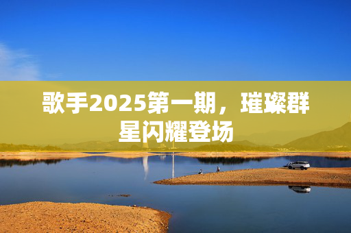 歌手2025第一期，璀璨群星闪耀登场
