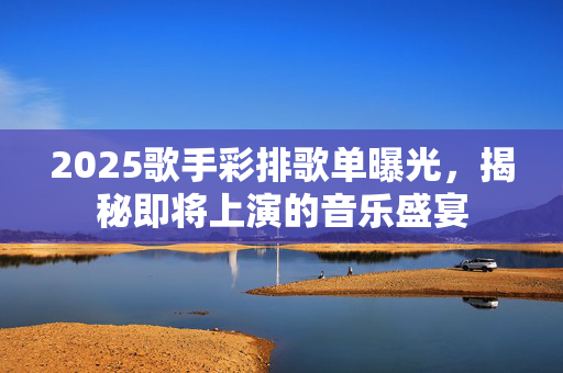 2025歌手彩排歌单曝光，揭秘即将上演的音乐盛宴