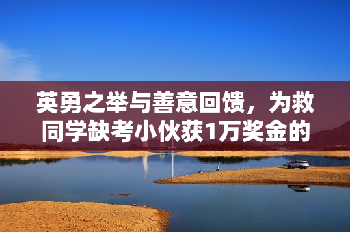 英勇之举与善意回馈，为救同学缺考小伙获1万奖金的温暖故事