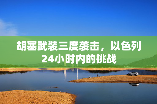 胡塞武装三度袭击，以色列24小时内的挑战