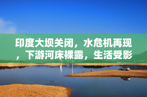 印度大坝关闭，水危机再现，下游河床裸露，生活受影响