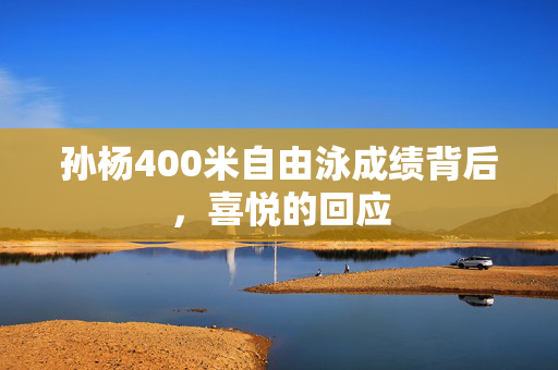 孙杨400米自由泳成绩背后，喜悦的回应