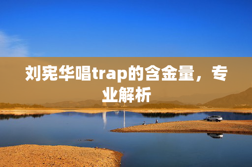 刘宪华唱trap的含金量，专业解析