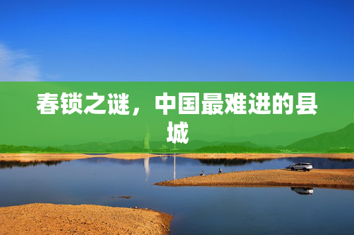 春锁之谜，中国最难进的县城