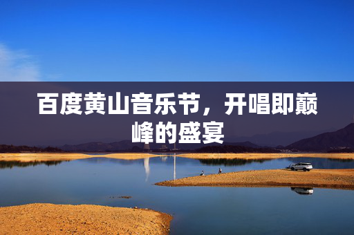 百度黄山音乐节，开唱即巅峰的盛宴