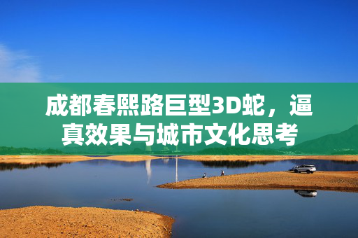 成都春熙路巨型3D蛇，逼真效果与城市文化思考