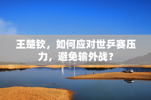 王楚钦，如何应对世乒赛压力，避免输外战？