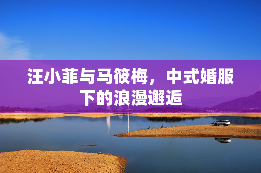 汪小菲与马筱梅，中式婚服下的浪漫邂逅