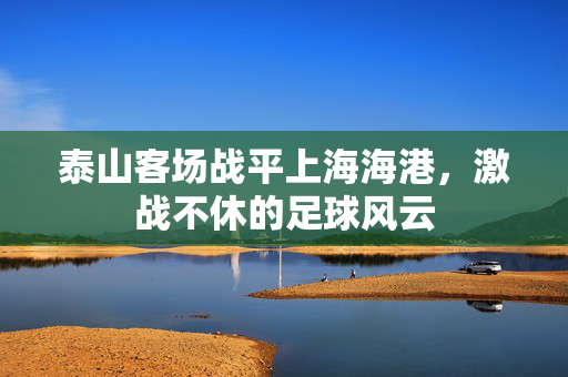 泰山客场战平上海海港，激战不休的足球风云