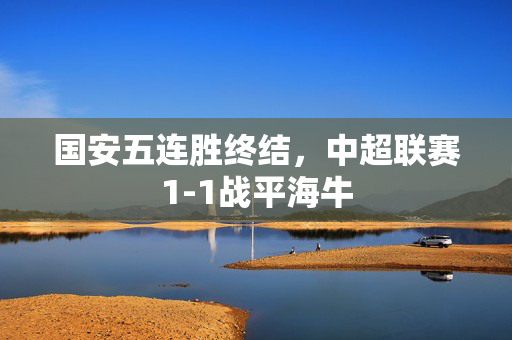国安五连胜终结，中超联赛1-1战平海牛