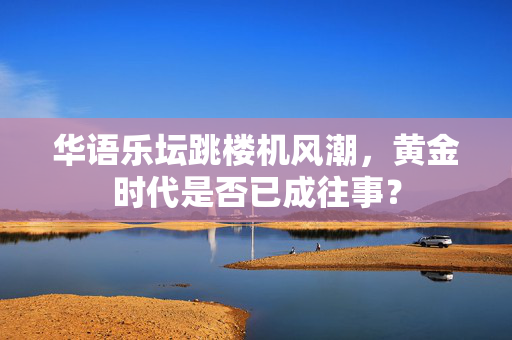 华语乐坛跳楼机风潮，黄金时代是否已成往事？