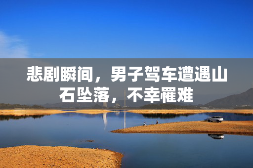 悲剧瞬间，男子驾车遭遇山石坠落，不幸罹难