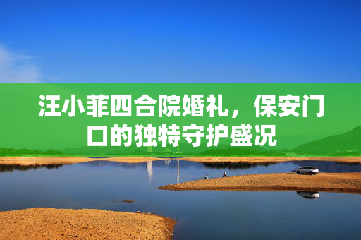 汪小菲四合院婚礼，保安门口的独特守护盛况