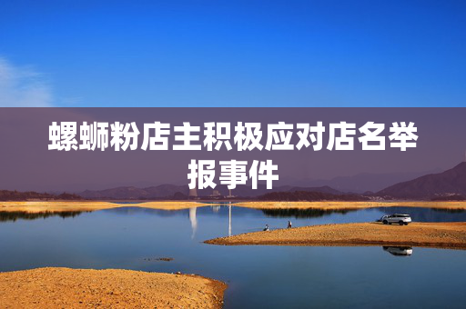 螺蛳粉店主积极应对店名举报事件