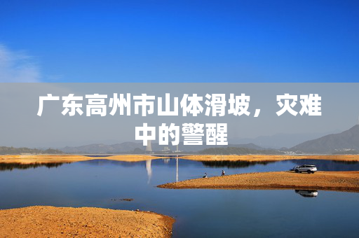 广东高州市山体滑坡，灾难中的警醒