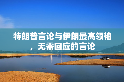 特朗普言论与伊朗最高领袖，无需回应的言论