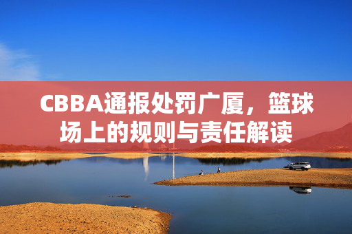 CBBA通报处罚广厦，篮球场上的规则与责任解读