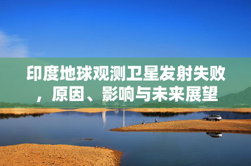 印度地球观测卫星发射失败，原因、影响与未来展望