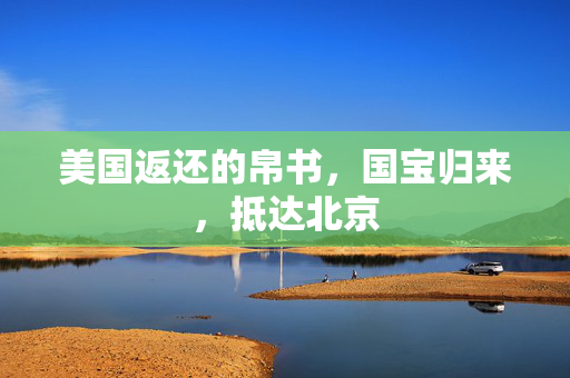 美国返还的帛书，国宝归来，抵达北京