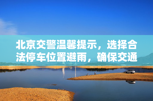 北京交警温馨提示，选择合法停车位置避雨，确保交通安全