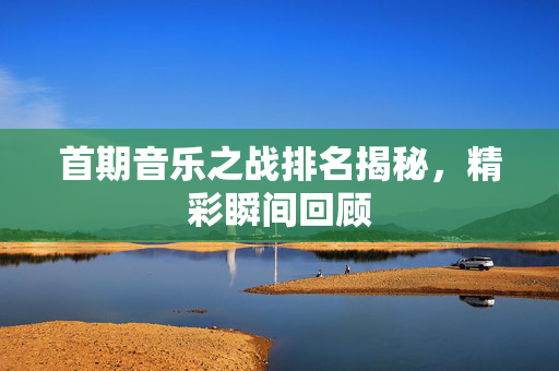 首期音乐之战排名揭秘，精彩瞬间回顾