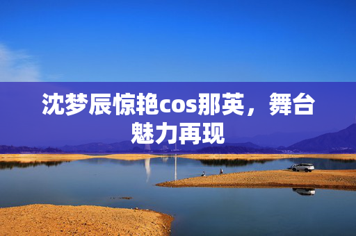 沈梦辰惊艳cos那英，舞台魅力再现