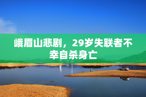 峨眉山悲剧，29岁失联者不幸自杀身亡