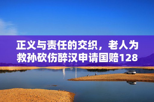 正义与责任的交织，老人为救孙砍伤醉汉申请国赔128万