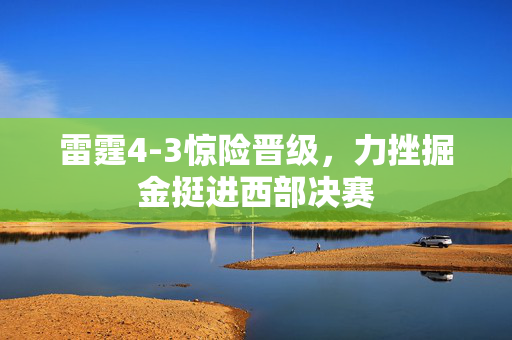 雷霆4-3惊险晋级，力挫掘金挺进西部决赛