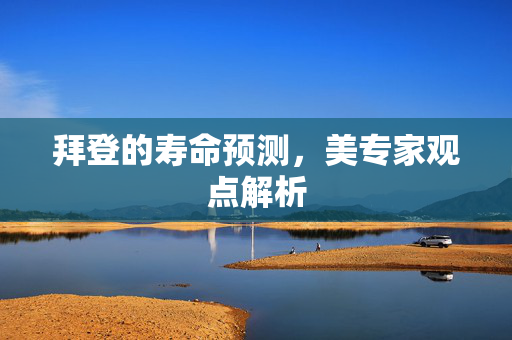 拜登的寿命预测，美专家观点解析